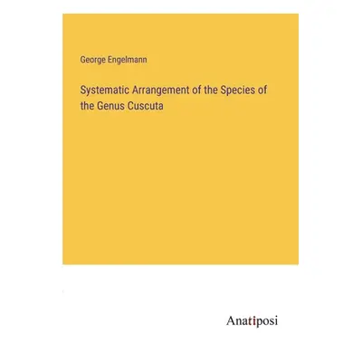 "Systematic Arrangement of the Species of the Genus Cuscuta" - "" ("Engelmann George")(Paperback