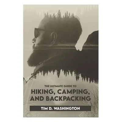 "The Ultimate Guide to Hiking, Camping, and Backpacking: Beginner's Guide to Hiking and Camping,