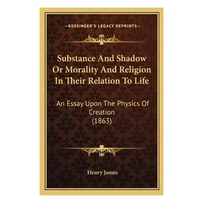 "Substance And Shadow Or Morality And Religion In Their Relation To Life: An Essay Upon The Phys