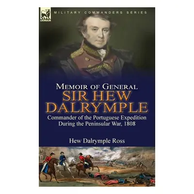 "Memoir of General Sir Hew Dalrymple: Commander of the Portuguese Expedition During the Peninsul