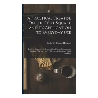 "A Practical Treatise On the Steel Square and Its Application to Everyday Use: Being an Exhausti