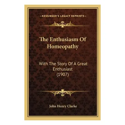 "The Enthusiasm Of Homeopathy: With The Story Of A Great Enthusiast (1907)" - "" ("Clarke John H