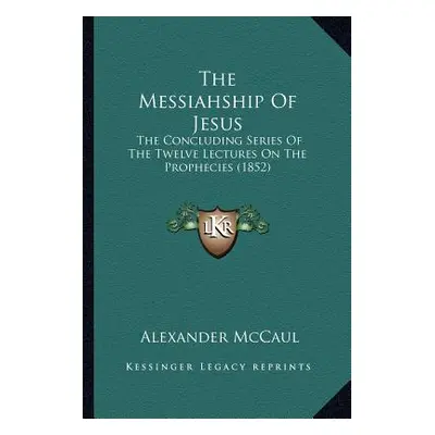 "The Messiahship Of Jesus: The Concluding Series Of The Twelve Lectures On The Prophecies (1852)