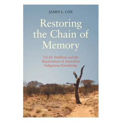 "Restoring the Chain of Memory: T.G.H. Strehlow and the Repatriation of Australian Indigenous Kn