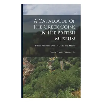 "A Catalogue Of The Greek Coins In The British Museum: Corinth, Colonies Of Corinth, Etc" - "" (