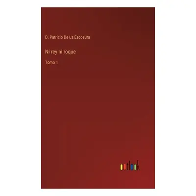 "Ni rey ni roque: Tomo 1" - "" ("de la Escosura D. Patricio")(Pevná vazba)