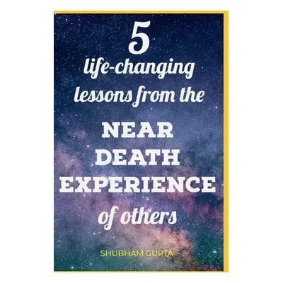 "5 life-changing lessons from the Near Death Experiences of others" - "" ("Gupta Shubham")(Paper