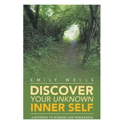 "Discover Your Unknown Inner Self: A Pathway to Wisdom and Wholeness" - "" ("Wells Emily")(Paper