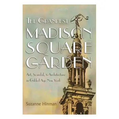 "The Grandest Madison Square Garden: Art, Scandal, and Architecture in Gilded Age New York" - ""