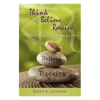 "Think, Believe, Receive: Three Steps to an Amazing Life" - "" ("Graham Brian K.")(Paperback)