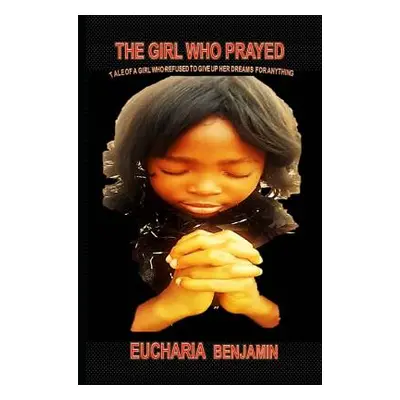 "The Girl Who Prayed: Tale of a Girl Who Refused to Give Up Her Dreams for Anything" - "" ("Euch