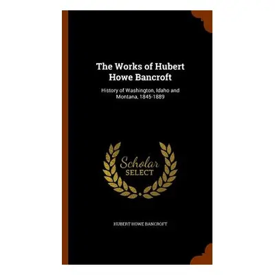 "The Works of Hubert Howe Bancroft: History of Washington, Idaho and Montana, 1845-1889" - "" ("