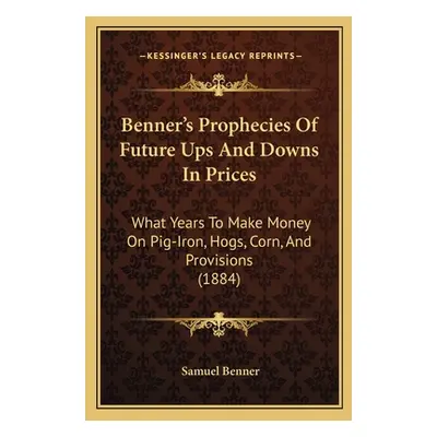 "Benner's Prophecies Of Future Ups And Downs In Prices: What Years To Make Money On Pig-Iron, Ho