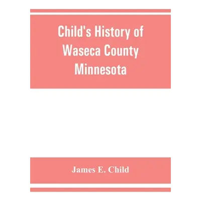 "Child's history of Waseca County, Minnesota: from its first settlement in 1854 to the close of 