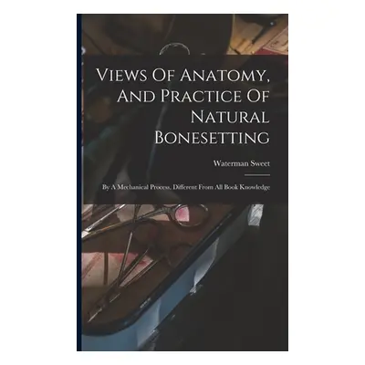 "Views Of Anatomy, And Practice Of Natural Bonesetting: By A Mechanical Process, Different From 