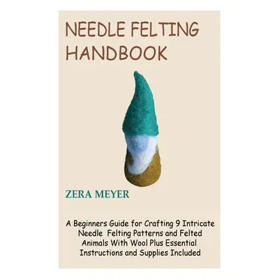 "Needle Felting Handbook: A Beginners Guide for Crafting 9 Intricate Needle Felting Patterns and