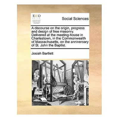 "A Discourse on the Origin, Progress and Design of Free Masonry. Delivered at the Meeting-House 