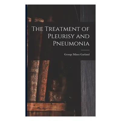 "The Treatment of Pleurisy and Pneumonia" - "" ("Garland George Minot")(Paperback)