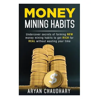 "Money Mining Habits: Undercover Secrets of Forming NEW MONEY MINING HABITS to Get RICH for REAL