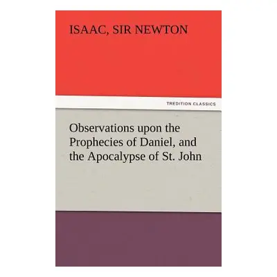 "Observations Upon the Prophecies of Daniel, and the Apocalypse of St. John" - "" ("Newton Isaac