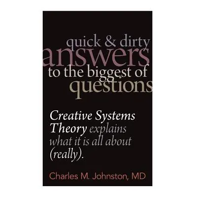 "Quick and Dirty Answers to the Biggest of Questions: Creative Systems Theory Explains What It i