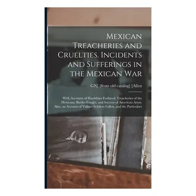 "Mexican Treacheries and Cruelties. Incidents and Sufferings in the Mexican war; With Accounts o