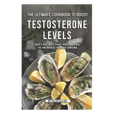 "The Ultimate Cookbook to Boost Testosterone levels: Best Recipes That Are Proven to Increase Te