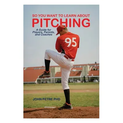 "So You Want to Learn About Pitching: A Guide for Players, Parents, and Coaches" - "" ("Petre Jo