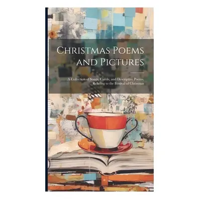 "Christmas Poems and Pictures: A Collection of Songs, Carols, and Descriptive Poems, Relating to