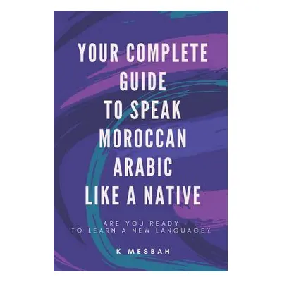 "Your Complete Guide To Speak Moroccan Arabic Like A Native: Are You Ready To Learn A New Langua