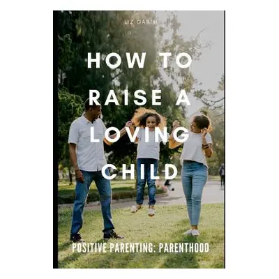 "Positive Parenting: How to Raise a Loving Child" - "" ("Garth Liz")(Paperback)