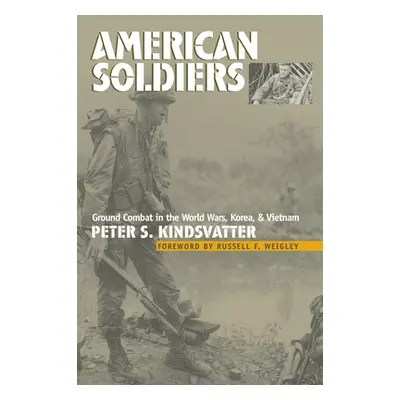 "American Soldiers: Ground Combat in the World Wars, Korea, and Vietnam" - "" ("Kindsvatter Pete