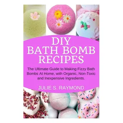 "DIY Bath Bomb Recipes: The Ultimate Guide to Making Fizzy Bath Bombs At Home, with Organic, Non