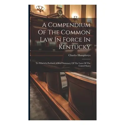 "A Compendium Of The Common Law In Force In Kentucky: To Which Is Prefixed A Brief Summary Of Th