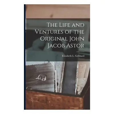 "The Life and Ventures of the Original John Jacob Astor" - "" ("Gebhard Elizabeth L.")(Paperback