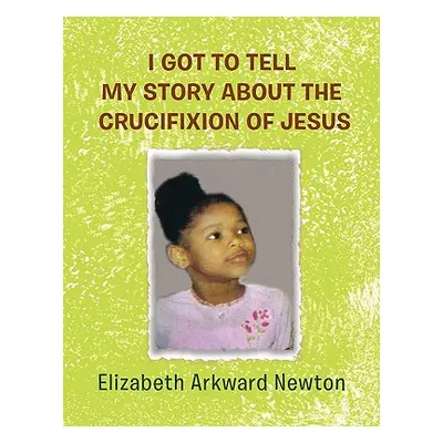 "I Got to Tell My Story about the Crucifixion of Jesus" - "" ("Newton Elizabeth")(Paperback)