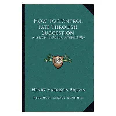 "How To Control Fate Through Suggestion: A Lesson In Soul Culture (1906)" - "" ("Brown Henry Har