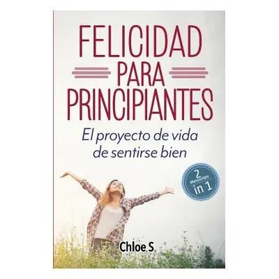 "Felicidad para principiantes: 2 Manuscritos: El proyecto de vida de sentirse bien: Libro en Esp