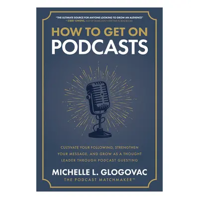 "How to Get on Podcasts: Cultivate Your Following, Strengthen Your Message, and Grow as a Though