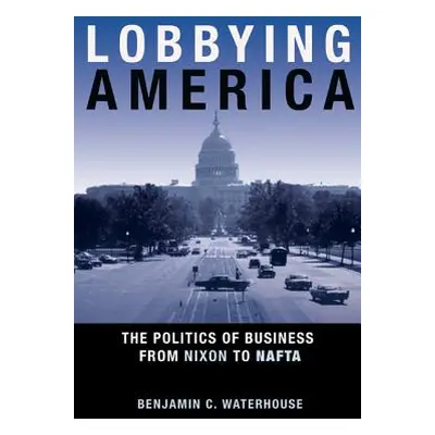 "Lobbying America: The Politics of Business from Nixon to NAFTA" - "" ("Waterhouse Benjamin C.")