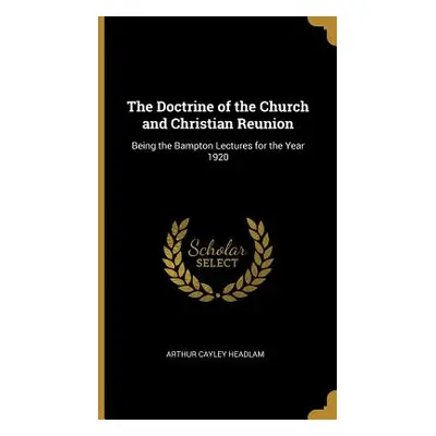 "The Doctrine of the Church and Christian Reunion: Being the Bampton Lectures for the Year 1920"