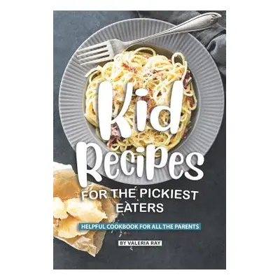 "Kid Recipes for The Pickiest Eaters: Helpful Cookbook for All the Parents" - "" ("Ray Valeria")