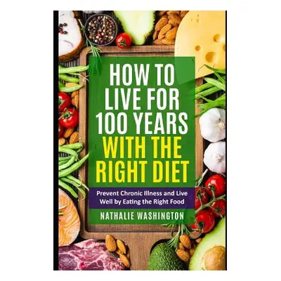 "How to Live for 100 Years With The right Diet: Prevent Chronic Illness and Live Well by Eating 