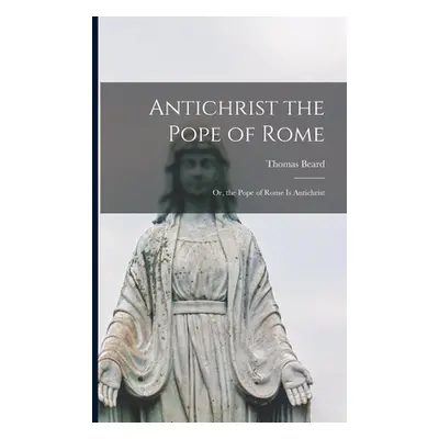 "Antichrist the Pope of Rome: or, the Pope of Rome is Antichrist" - "" ("Beard Thomas D. 1632")(