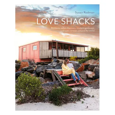 "Love Shacks: Romantic Cabin Charmers, Modern Getaways and Rustic Retreats Around the World" - "