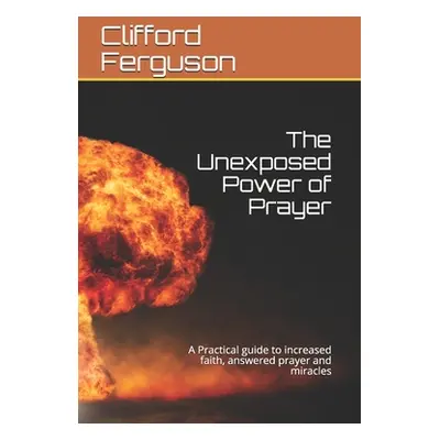 "Unexposed Power of Prayer: A Practical guide to increased faith, answered prayer and miracles" 