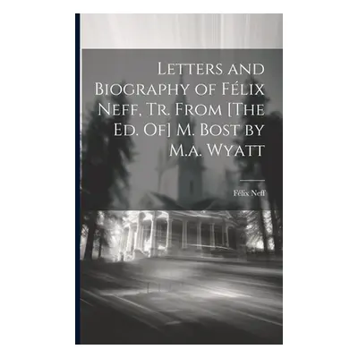 "Letters and Biography of Flix Neff, Tr. From [The Ed. Of] M. Bost by M.a. Wyatt" - "" ("Neff Fl