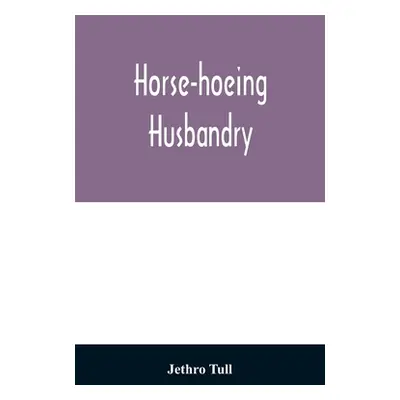 "Horse-hoeing husbandry: or, An essay on the principles of vegetation and tillage. Designed to i