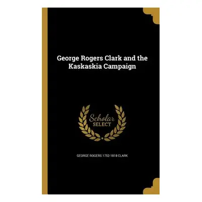 "George Rogers Clark and the Kaskaskia Campaign" - "" ("Clark George Rogers 1752-1818")(Paperbac