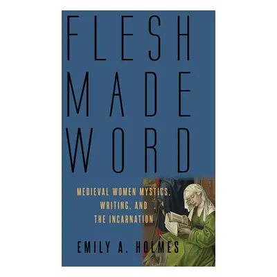 "Flesh Made Word: Medieval Women Mystics, Writing, and the Incarnation" - "" ("Holmes Emily A.")